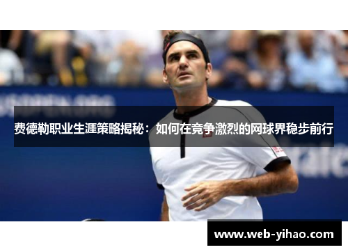 费德勒职业生涯策略揭秘：如何在竞争激烈的网球界稳步前行