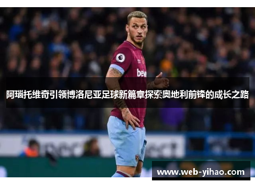 阿瑙托维奇引领博洛尼亚足球新篇章探索奥地利前锋的成长之路
