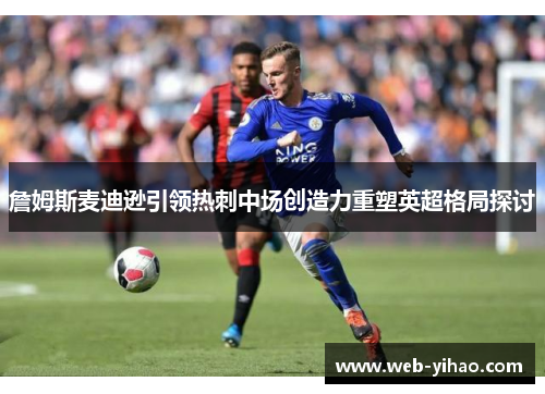 詹姆斯麦迪逊引领热刺中场创造力重塑英超格局探讨