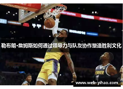勒布朗·詹姆斯如何通过领导力与队友协作塑造胜利文化
