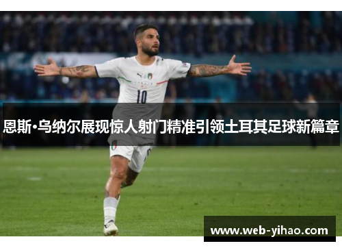恩斯·乌纳尔展现惊人射门精准引领土耳其足球新篇章