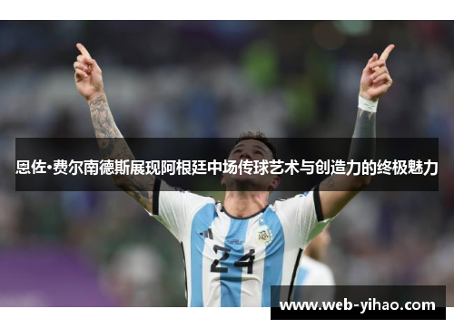 恩佐·费尔南德斯展现阿根廷中场传球艺术与创造力的终极魅力