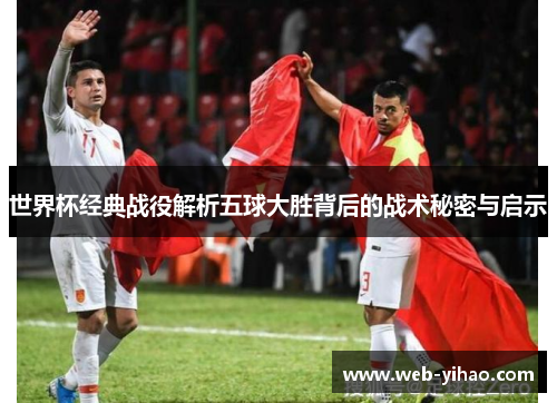 世界杯经典战役解析五球大胜背后的战术秘密与启示