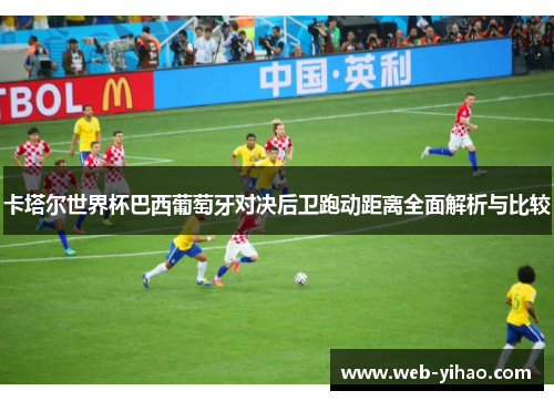 卡塔尔世界杯巴西葡萄牙对决后卫跑动距离全面解析与比较