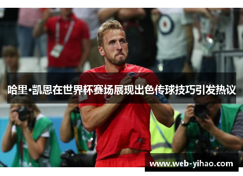 哈里·凯恩在世界杯赛场展现出色传球技巧引发热议