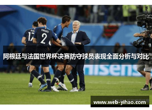 阿根廷与法国世界杯决赛防守球员表现全面分析与对比