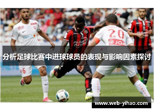 分析足球比赛中进球球员的表现与影响因素探讨