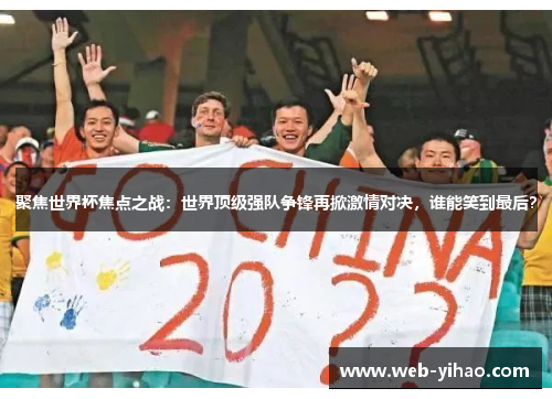 聚焦世界杯焦点之战：世界顶级强队争锋再掀激情对决，谁能笑到最后？