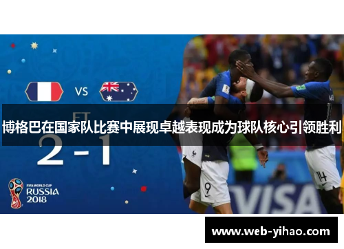 博格巴在国家队比赛中展现卓越表现成为球队核心引领胜利