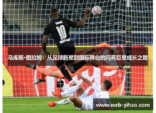 马库斯·图拉姆：从足球新星到国际舞台的闪亮巨星成长之路