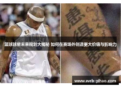 篮球球星未来规划大揭秘 如何在赛场外创造更大价值与影响力