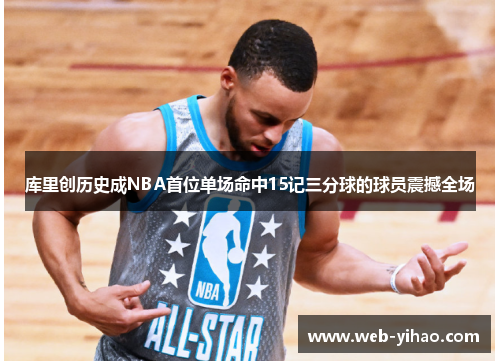 库里创历史成NBA首位单场命中15记三分球的球员震撼全场