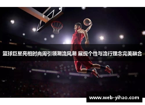 篮球巨星亮相时尚周引领潮流风潮 展现个性与流行理念完美融合