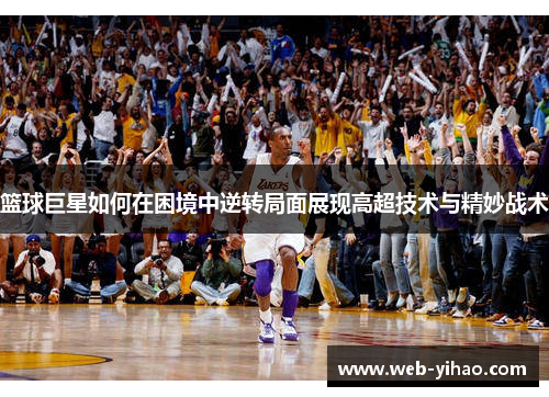 篮球巨星如何在困境中逆转局面展现高超技术与精妙战术