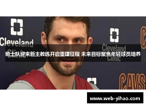 骑士队迎来新主教练开启重建征程 未来目标聚焦年轻球员培养