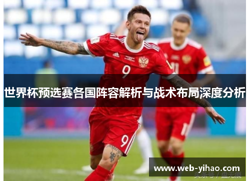 世界杯预选赛各国阵容解析与战术布局深度分析