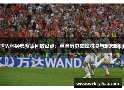 世界杯经典赛事回放盘点：重温历史巅峰对决与难忘瞬间