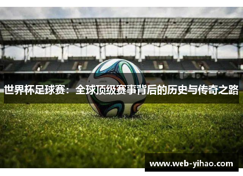 世界杯足球赛：全球顶级赛事背后的历史与传奇之路