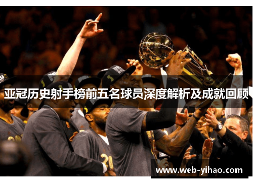 亚冠历史射手榜前五名球员深度解析及成就回顾