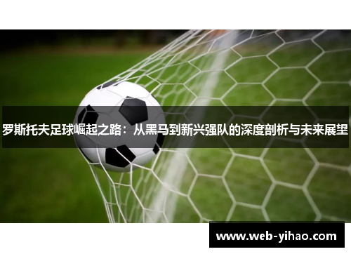 罗斯托夫足球崛起之路：从黑马到新兴强队的深度剖析与未来展望