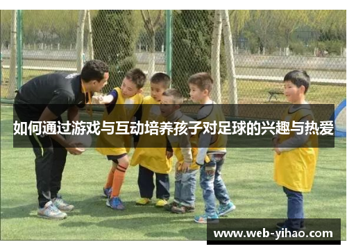 如何通过游戏与互动培养孩子对足球的兴趣与热爱