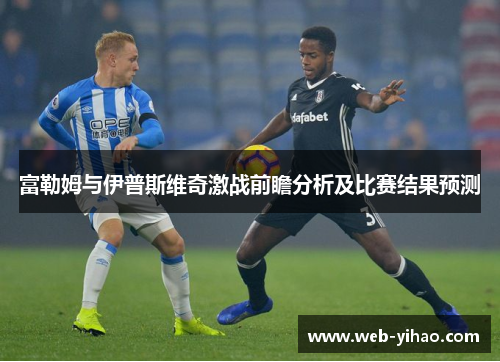 富勒姆与伊普斯维奇激战前瞻分析及比赛结果预测