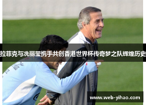 拉菲克与冼丽莹携手共创香港世界杯传奇梦之队辉煌历史