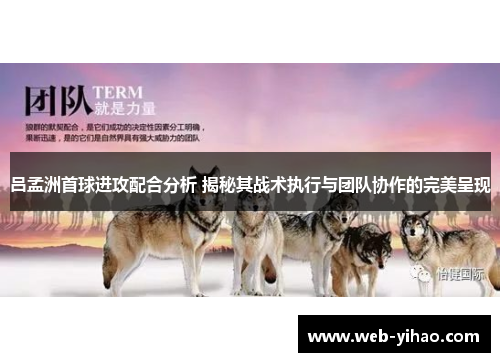 吕孟洲首球进攻配合分析 揭秘其战术执行与团队协作的完美呈现
