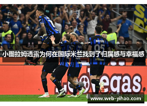 小图拉姆透露为何在国际米兰找到了归属感与幸福感