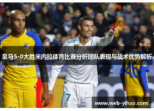 皇马5-0大胜米内拉体育比赛分析团队表现与战术优势解析