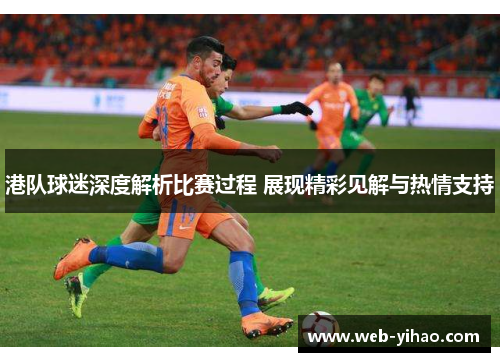 港队球迷深度解析比赛过程 展现精彩见解与热情支持