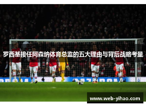 罗西基接任阿森纳体育总监的五大理由与背后战略考量