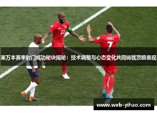 莱万本赛季射门成功秘诀揭秘：技术调整与心态变化共同铸就顶级表现