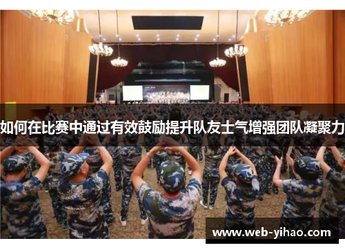 如何在比赛中通过有效鼓励提升队友士气增强团队凝聚力