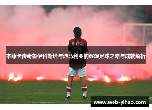 本菲卡传奇鲁伊科斯塔与迪马利亚的辉煌足球之路与成就解析