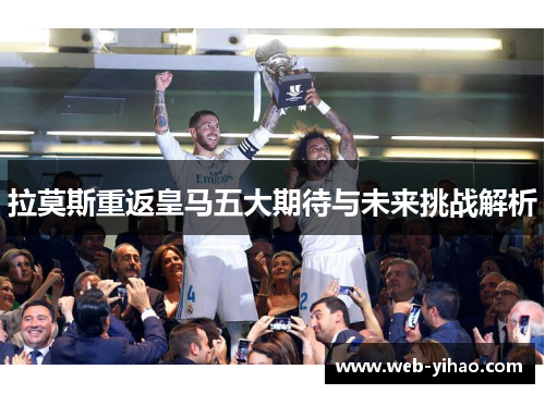 拉莫斯重返皇马五大期待与未来挑战解析