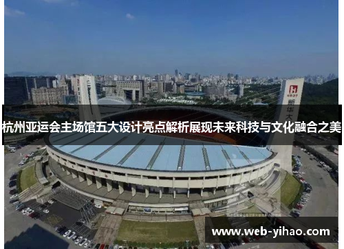 杭州亚运会主场馆五大设计亮点解析展现未来科技与文化融合之美