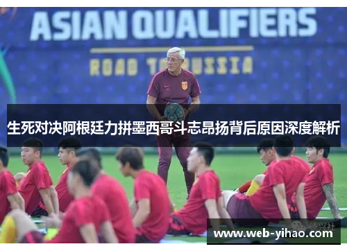 生死对决阿根廷力拼墨西哥斗志昂扬背后原因深度解析